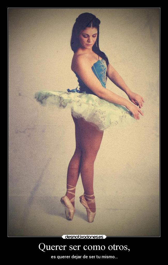 Querer ser como otros, - es querer dejar de ser tu mismo...