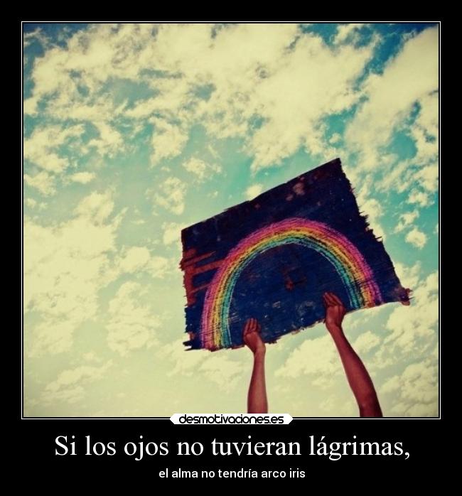 Si los ojos no tuvieran lágrimas, - el alma no tendría arco iris