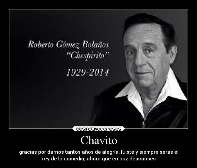 Chavito - gracias por darnos tantos años de alegría, fuiste y siempre seras el
rey de la comedía, ahora que en paz descanses
