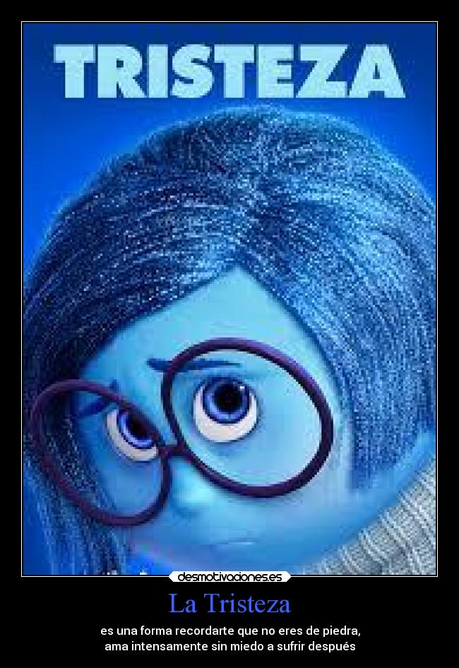 La Tristeza - es una forma recordarte que no eres de piedra,
ama intensamente sin miedo a sufrir después