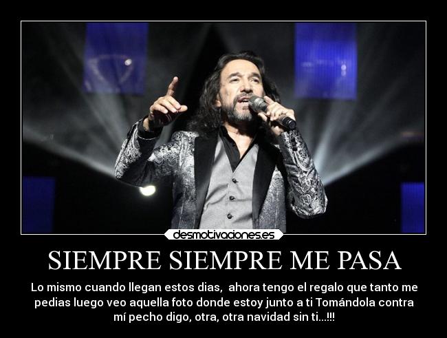 SIEMPRE SIEMPRE ME PASA - Lo mismo cuando llegan estos dias, ahora tengo el regalo que tanto me
pedias luego veo aquella foto donde estoy junto a ti Tomándola contra
mí pecho digo, otra, otra navidad sin ti...!!!