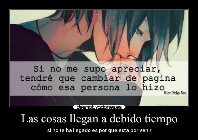 Las cosas llegan a debido tiempo - si no te ha llegado es por que esta por venir