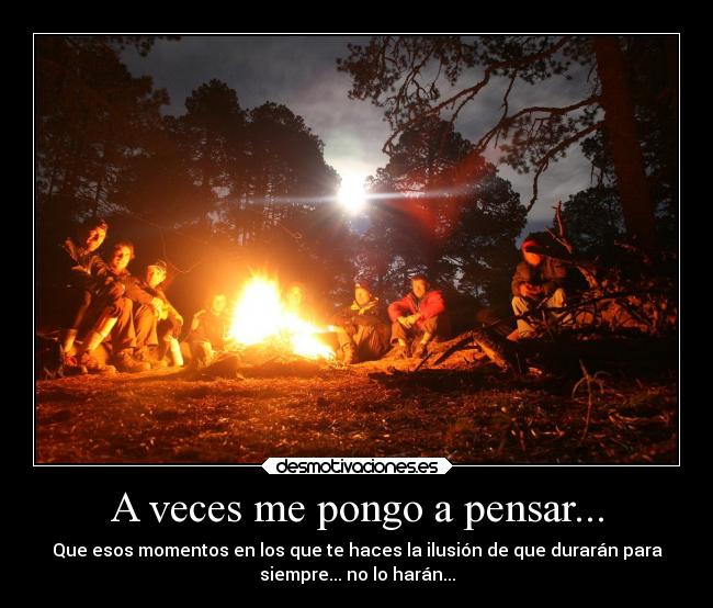 A veces me pongo a pensar... - Que esos momentos en los que te haces la ilusión de que durarán para
siempre... no lo harán...