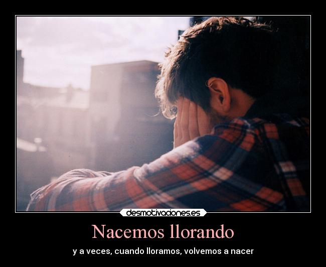 Nacemos llorando - y a veces, cuando lloramos, volvemos a nacer