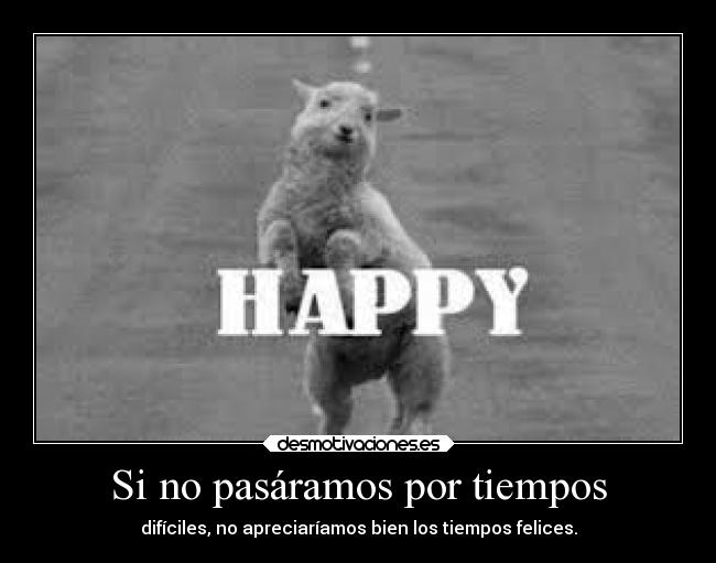 Si no pasáramos por tiempos - difíciles, no apreciaríamos bien los tiempos felices.
