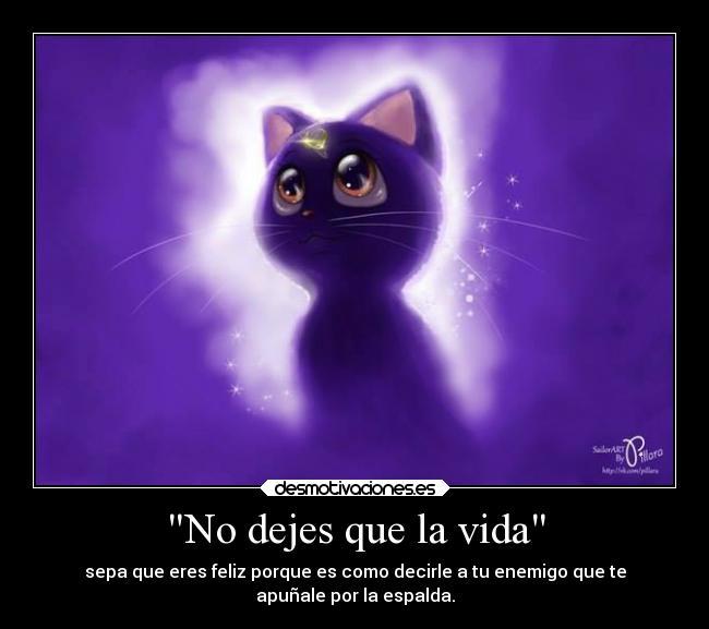 No dejes que la vida - sepa que eres feliz porque es como decirle a tu enemigo que te
apuñale por la espalda.