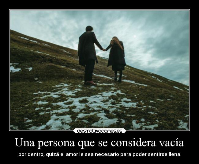 Una persona que se considera vacía - por dentro, quizá el amor le sea necesario para poder sentirse llena.