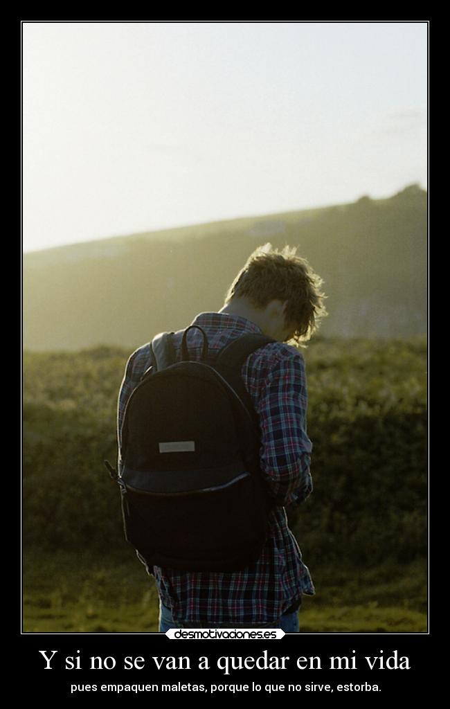 Y si no se van a quedar en mi vida - pues empaquen maletas, porque lo que no sirve, estorba.