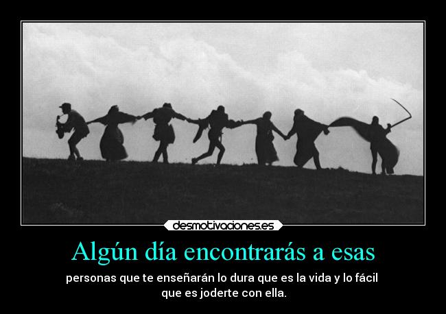 Algún día encontrarás a esas - personas que te enseñarán lo dura que es la vida y lo fácil 
que es joderte con ella.