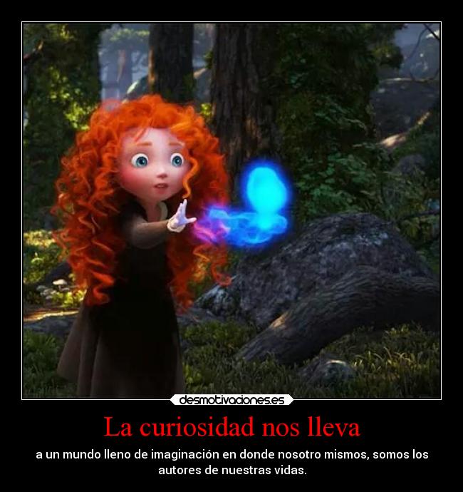 La curiosidad nos lleva - a un mundo lleno de imaginación en donde nosotro mismos, somos los
autores de nuestras vidas.
