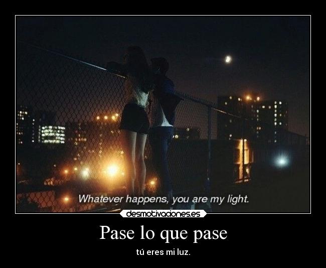 Pase lo que pase - tú eres mi luz.