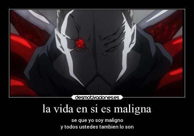 la vida en si es maligna - se que yo soy maligno
y todos ustedes tambien lo son