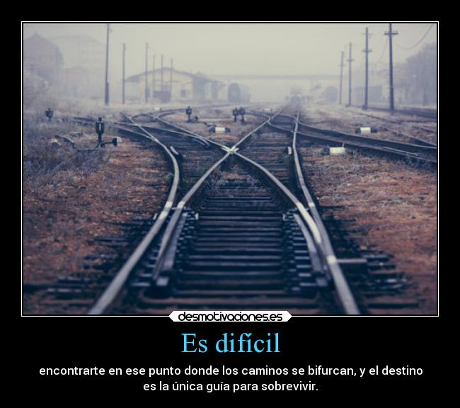 Es difícil - encontrarte en ese punto donde los caminos se bifurcan, y el destino
es la única guía para sobrevivir.
