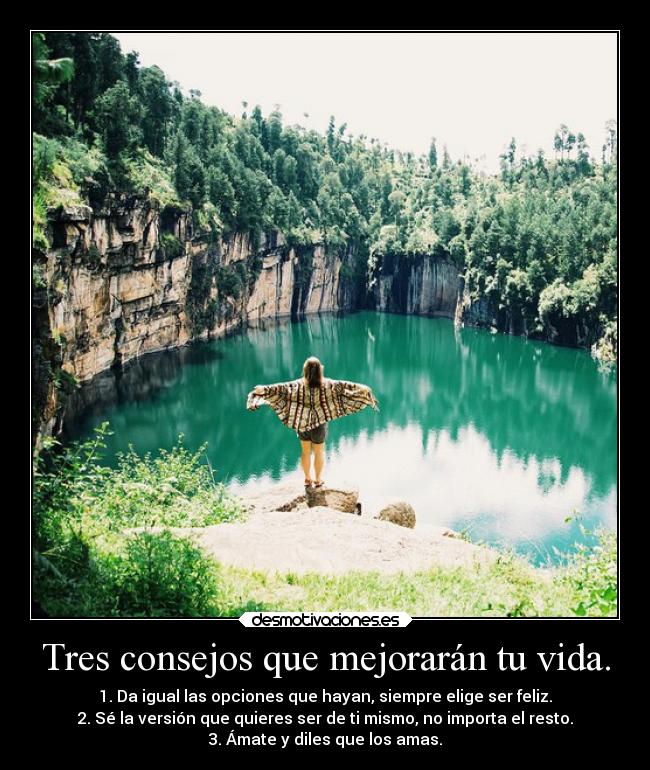 Tres consejos que mejorarán tu vida. - 1. Da igual las opciones que hayan, siempre elige ser feliz.
2. Sé la versión que quieres ser de ti mismo, no importa el resto.
3. Ámate y diles que los amas.