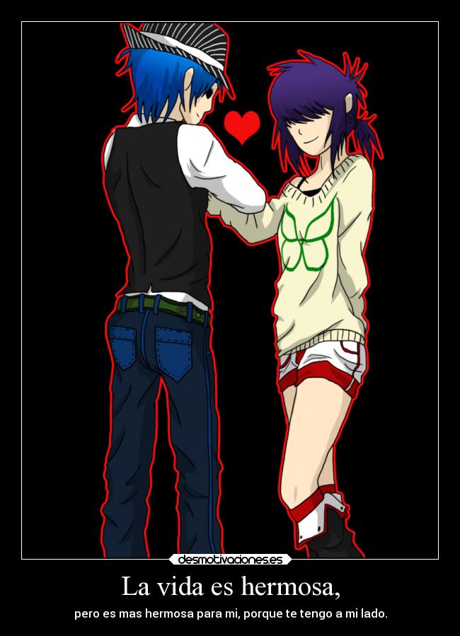 La vida es hermosa, - pero es mas hermosa para mi, porque te tengo a mi lado.