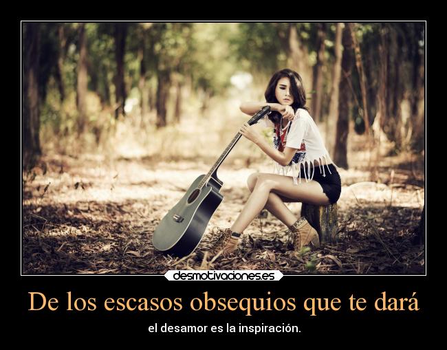 De los escasos obsequios que te dará - el desamor es la inspiración.