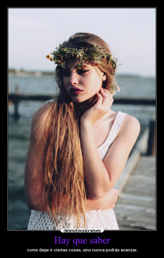 Hay que saber - como dejar ir ciertas cosas, sino nunca podrás avanzar.