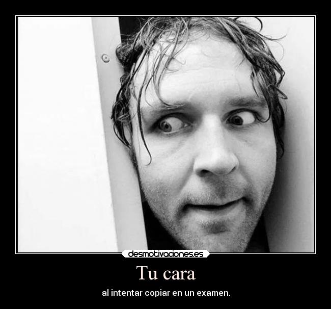 Tu cara - al intentar copiar en un examen.