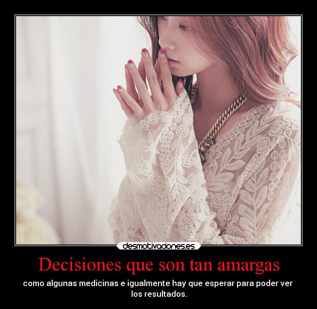 Decisiones que son tan amargas - como algunas medicinas e igualmente hay que esperar para poder ver 
los resultados.