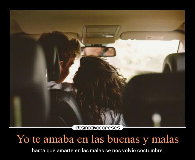 Yo te amaba en las buenas y malas - hasta que amarte en las malas se nos volvió costumbre.