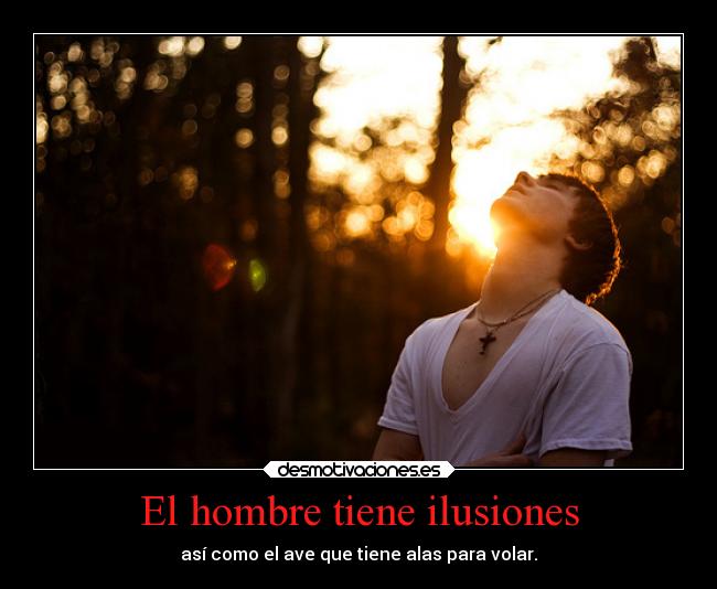El hombre tiene ilusiones - así como el ave que tiene alas para volar.
