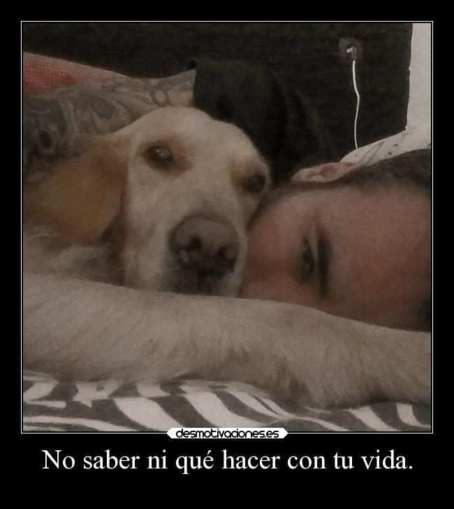 No saber ni qué hacer con tu vida. -