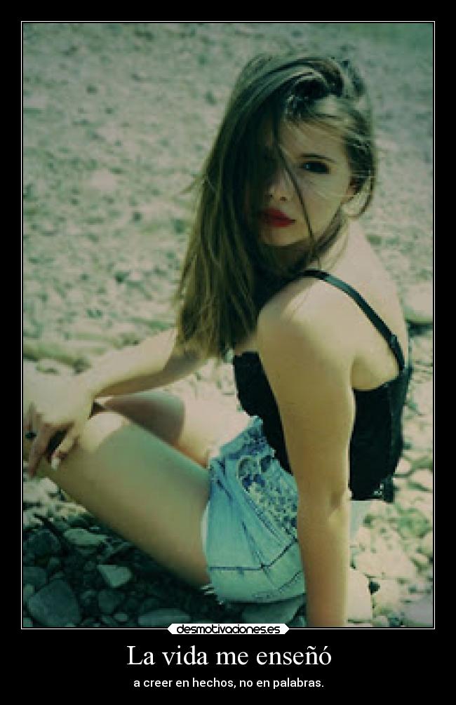La vida me enseñó - a creer en hechos, no en palabras.