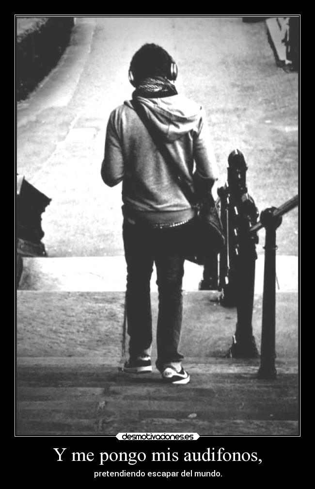 Y me pongo mis audifonos, - pretendiendo escapar del mundo.