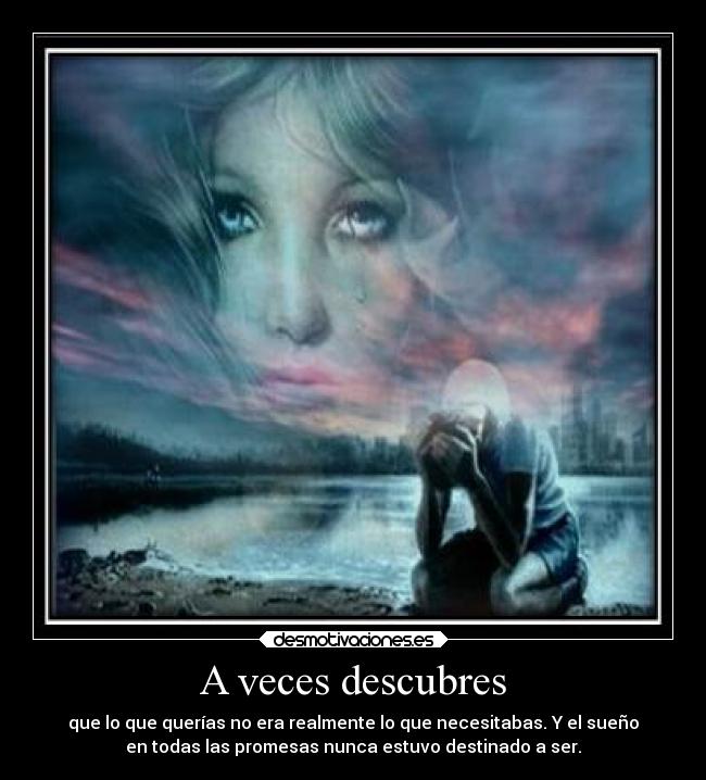 A veces descubres - que lo que querías no era realmente lo que necesitabas. Y el sueño
en todas las promesas nunca estuvo destinado a ser.