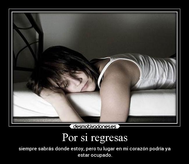 Por si regresas - siempre sabrás donde estoy, pero tu lugar en mi corazón podría ya
estar ocupado.