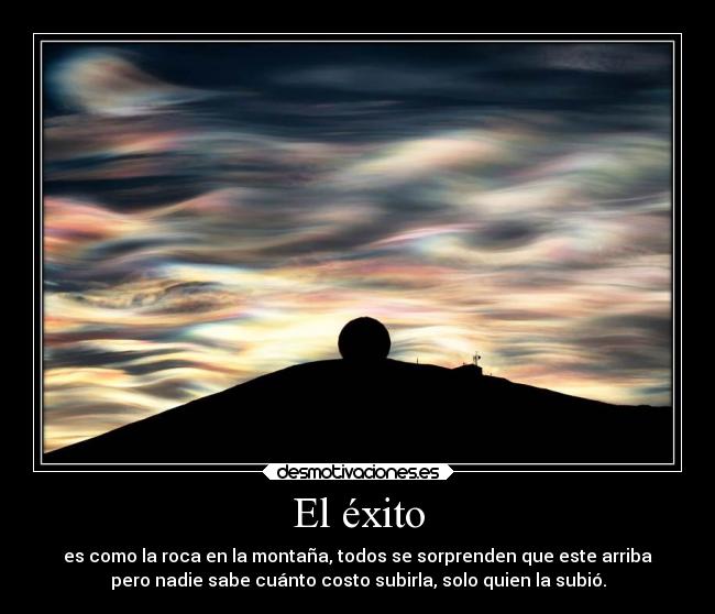 El éxito - es como la roca en la montaña, todos se sorprenden que este arriba
pero nadie sabe cuánto costo subirla, solo quien la subió.
