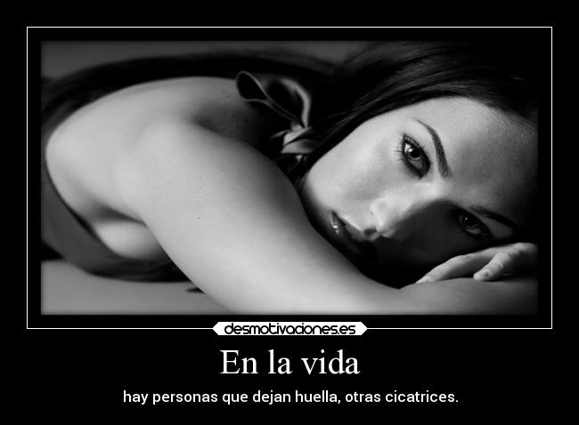 En la vida - hay personas que dejan huella, otras cicatrices.