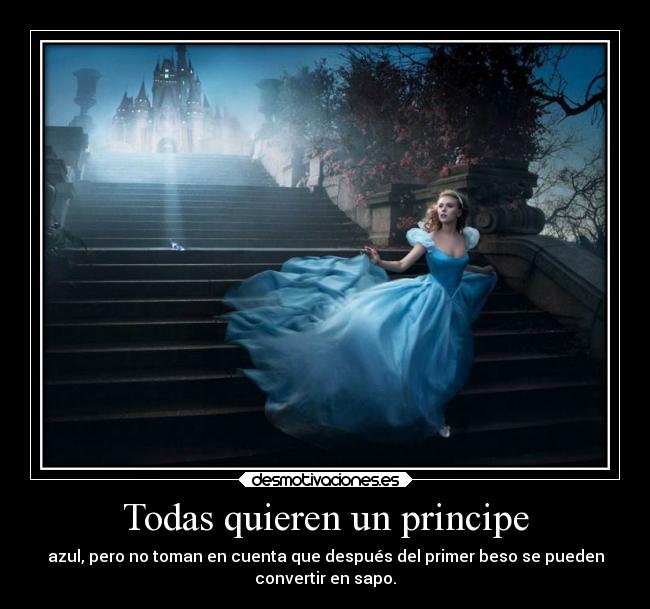 Todas quieren un principe - azul, pero no toman en cuenta que después del primer beso se pueden
convertir en sapo.