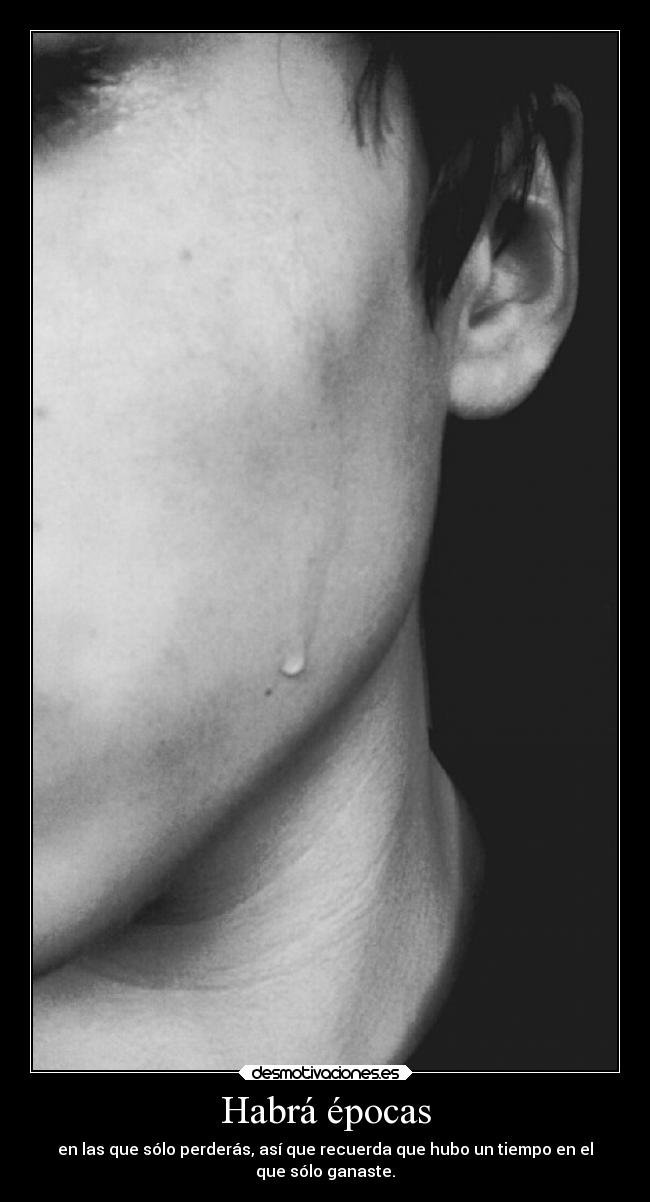 Habrá épocas - en las que sólo perderás, así que recuerda que hubo un tiempo en el
que sólo ganaste.