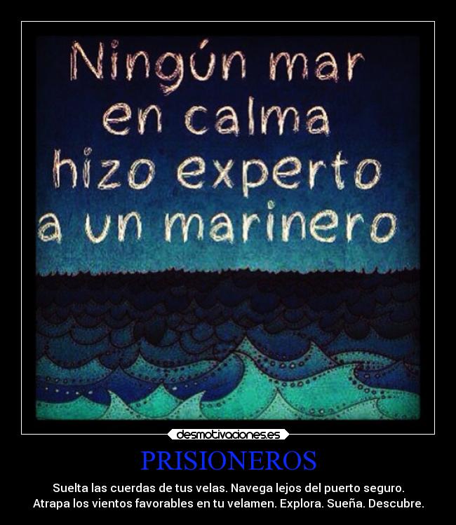 PRISIONEROS - Suelta las cuerdas de tus velas. Navega lejos del puerto seguro.
Atrapa los vientos favorables en tu velamen. Explora. Sueña. Descubre.