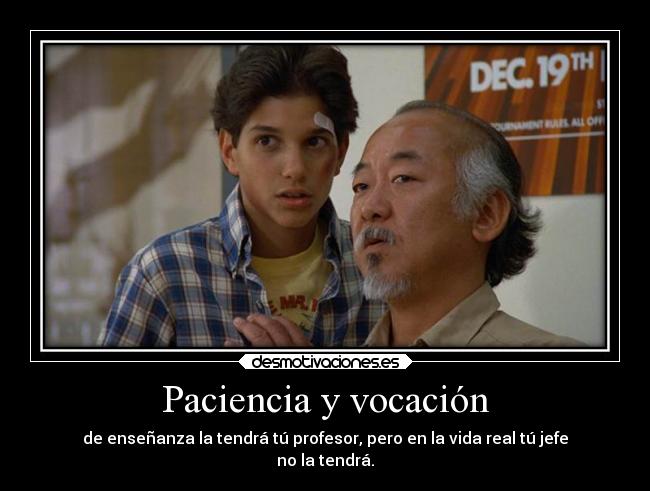 Paciencia y vocación - de enseñanza la tendrá tú profesor, pero en la vida real tú jefe
no la tendrá.