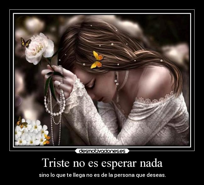 Triste no es esperar nada - sino lo que te llega no es de la persona que deseas.