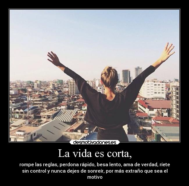 La vida es corta, -