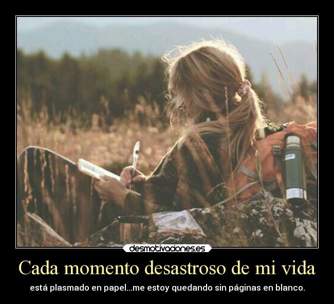Cada momento desastroso de mi vida - está plasmado en papel...me estoy quedando sin páginas en blanco.