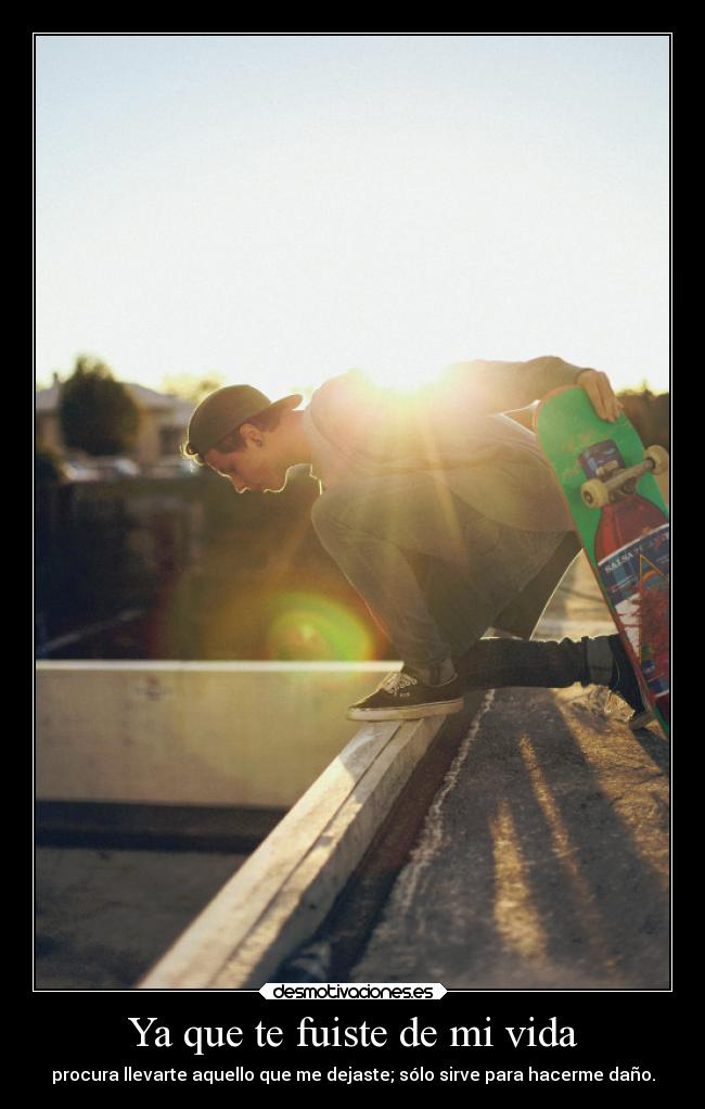 Ya que te fuiste de mi vida - procura llevarte aquello que me dejaste; sólo sirve para hacerme daño.