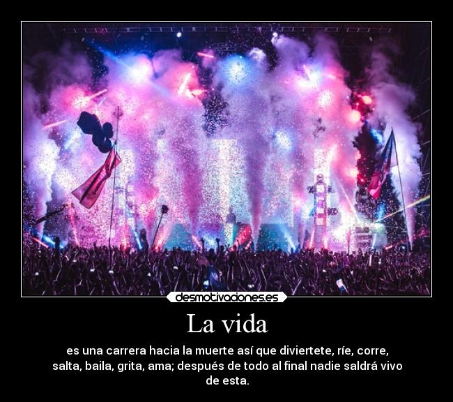 La vida - es una carrera hacia la muerte así que diviertete, ríe, corre,
salta, baila, grita, ama; después de todo al final nadie saldrá vivo
de esta.