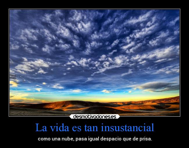 La vida es tan insustancial - como una nube, pasa igual despacio que de prisa.