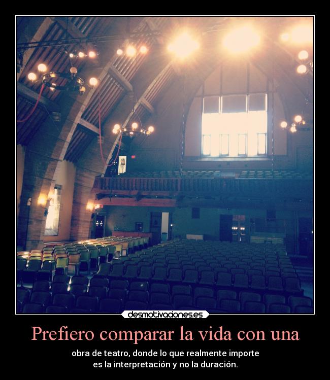 Prefiero comparar la vida con una - obra de teatro, donde lo que realmente importe
es la interpretación y no la duración.