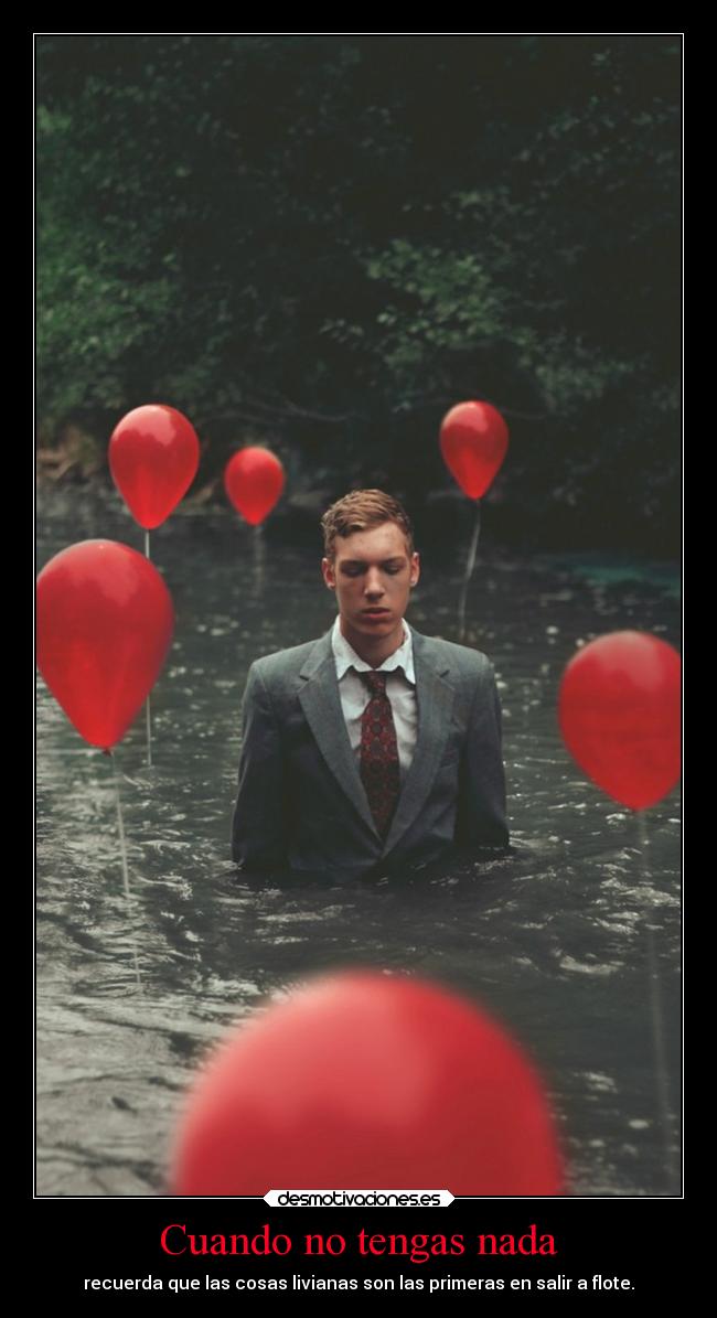 Cuando no tengas nada - recuerda que las cosas livianas son las primeras en salir a flote.