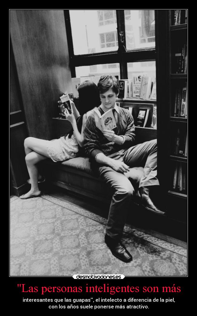Las personas inteligentes son más - interesantes que las guapas, el intelecto a diferencia de la piel,
con los años suele ponerse más atractivo.