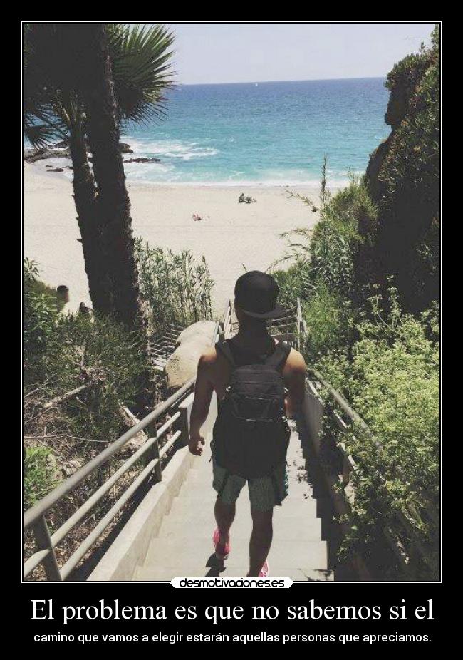 El problema es que no sabemos si el - camino que vamos a elegir estarán aquellas personas que apreciamos.