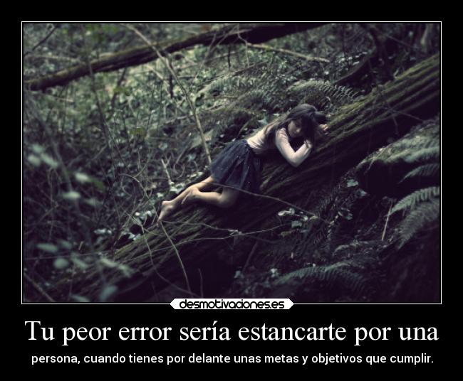 Tu peor error sería estancarte por una - persona, cuando tienes por delante unas metas y objetivos que cumplir.