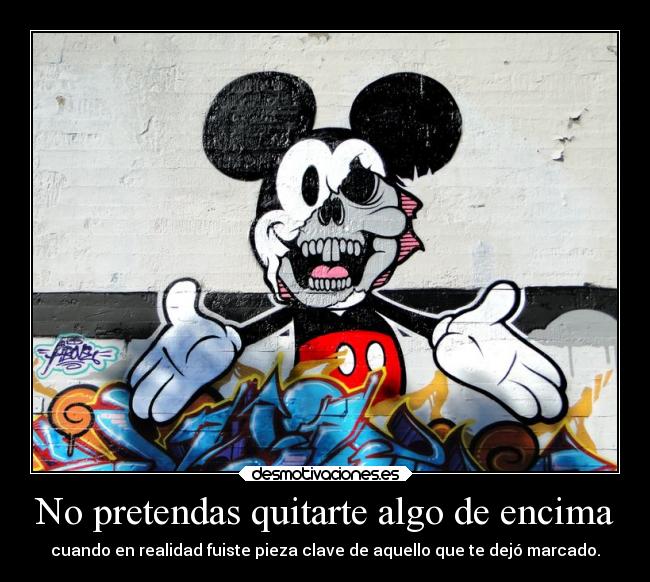 No pretendas quitarte algo de encima - cuando en realidad fuiste pieza clave de aquello que te dejó marcado.