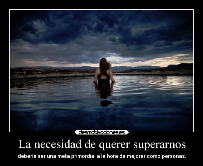 La necesidad de querer superarnos - debería ser una meta primordial a la hora de mejorar como personas.