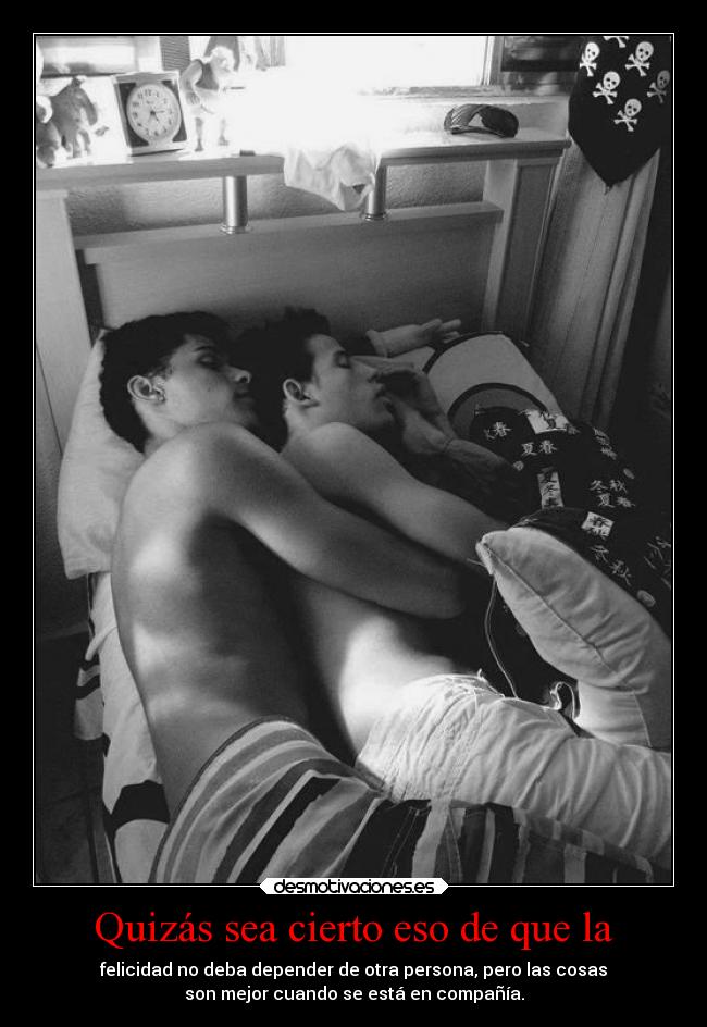 Quizás sea cierto eso de que la - felicidad no deba depender de otra persona, pero las cosas
son mejor cuando se está en compañía.